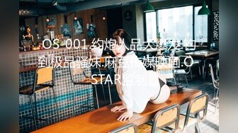 OS-001.约炮人品大爆发.钓到极品骚妹.麻豆传媒映画.O-STAR监制