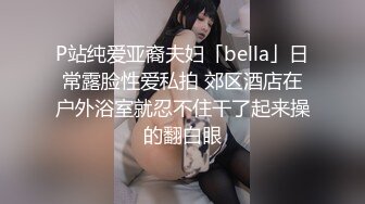 P站纯爱亚裔夫妇「bella」日常露脸性爱私拍 郊区酒店在户外浴室就忍不住干了起来操的翻白眼