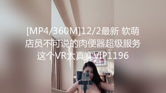 [MP4/360M]12/2最新 软萌店员不可说的肉便器超级服务这个VR太真实VIP1196