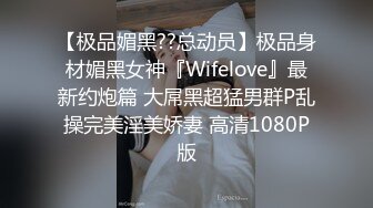 【极品媚黑??总动员】极品身材媚黑女神『Wifelove』最新约炮篇 大屌黑超猛男群P乱操完美淫美娇妻 高清1080P版