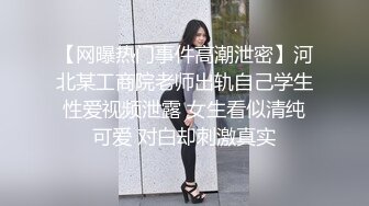 【网曝热门事件高潮泄密】河北某工商院老师出轨自己学生性爱视频泄露 女生看似清纯可爱 对白却刺激真实