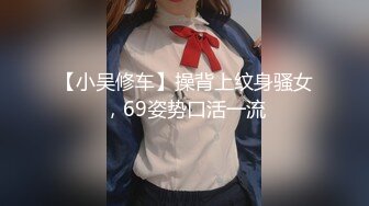 【小吴修车】操背上纹身骚女，69姿势口活一流