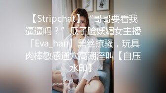 【Stripchat】“哥哥要看我逼逼吗？”瓜子脸妖媚女主播「Eva_han」黑丝撩骚，玩具肉棒敏感通穴高潮淫叫【自压水印】