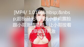 [MP4/ 1.01G]&nbsp;&nbsp;超极品无毛白虎小萝莉露脸跟小哥激情啪啪，让小哥按着头草嘴好刺激