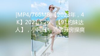 [MP4/766MB]【2023年，4K】2021.5.26，【91约妹达人】，小网红，酒店开房操爽了