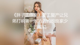 《胖子工作室》复工复产让兄弟打响第一炮酒店约炮良家少妇啪啪