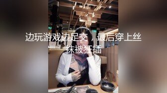 边玩游戏边足交，最后穿上丝袜被狂插