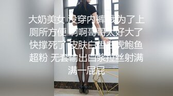 大奶美女 没穿内裤 我为了上厕所方便 啊啊哥哥太好大了快撑死了 皮肤白皙白虎鲍鱼超粉 无套输出白浆拉丝射满满一屁屁