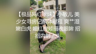 【极品网红学妹】小敏儿 美少女寻房记酮体献租 爽艹湿嫩白虎 媚红脸颊摄魂眼眸 招招内射上头