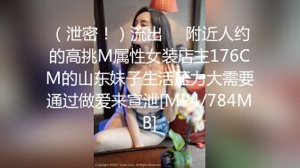 （泄密！）流出❤️附近人约的高挑M属性女装店主176CM的山东妹子生活压力大需要通过做爱来宣泄[MP4/784MB]