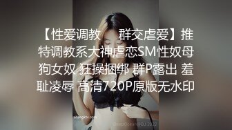 【性爱调教❤️群交虐爱】推特调教系大神虐恋SM性奴母狗女奴 狂操捆绑 群P露出 羞耻凌辱 高清720P原版无水印