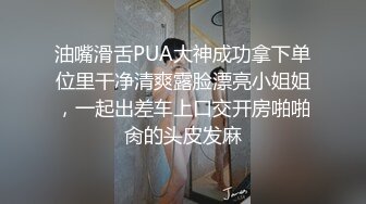 油嘴滑舌PUA大神成功拿下单位里干净清爽露脸漂亮小姐姐，一起出差车上口交开房啪啪肏的头皮发麻