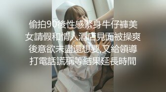 偷拍90後性感緊身牛仔褲美女請假和情人酒店見面被操爽後意欲未盡還想要,又給領導打電話謊稱等結果延長時間