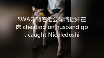 SWAG 背着老公偷情捉奸在床 cheating on husband got caught Nicoledoshi