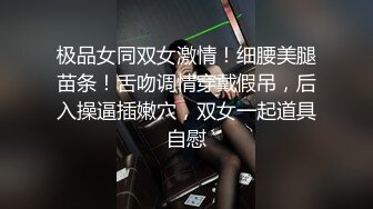 极品女同双女激情！细腰美腿苗条！舌吻调情穿戴假吊，后入操逼插嫩穴，双女一起道具自慰