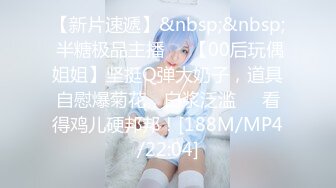 【新片速遞】&nbsp;&nbsp; 半糖极品主播❤️【00后玩偶姐姐】坚挺Q弹大奶子，道具自慰爆菊花，白浆泛滥❤️看得鸡儿硬邦邦！[188M/MP4/22:04]