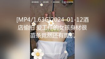 [MP4/1.63G]2024-01-12酒店偷拍 爱工作的女孩身材很苗条竟然还有腹肌