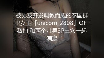 被男友开发调教而成的泰国群P女王「unicorn_2808」OF私拍 和两个壮男3P三穴一起满足