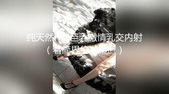 纯天然H奶巨乳激情乳交内射（看简界约啪渠道）