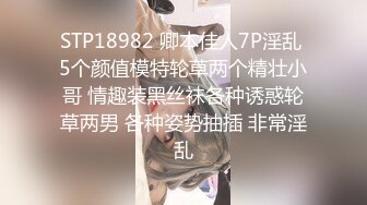 STP18982 卿本佳人7P淫乱 5个颜值模特轮草两个精壮小哥 情趣装黑丝袜各种诱惑轮草两男 各种姿势抽插 非常淫乱