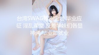 台湾SWAG特别企划 毕业应征 淫乱课堂 反差学妹们各显神通 毕业即就业