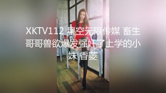 XKTV112 星空无限传媒 畜生哥哥兽欲爆发强奸了上学的小妹 香菱