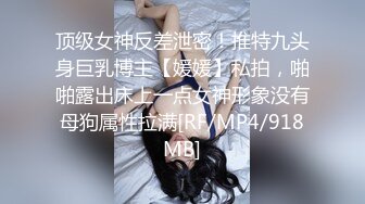 顶级女神反差泄密！推特九头身巨乳博主【媛媛】私拍，啪啪露出床上一点女神形象没有母狗属性拉满[RF/MP4/918MB]