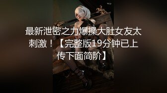 最新泄密之力爆操大肚女友太刺激！【完整版19分钟已上传下面简阶】