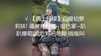 ❤️√ 【遇上柠檬】白瘦幼萝莉妹! 调教牵狗练~煽巴掌~趴趴爆菊!跪吃鸡吧吃脚 哦哦叫