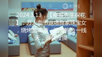 2024.3.13，【瘦猴先生探花】，万人血书返场良家珠宝女，烧烤加啤酒，肥美鲍鱼一线天，许久没操