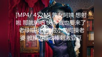 [MP4/ 452M] 熟女阿姨 想射啦 那就射吧 快点 我也要来了 老绿帽找个年轻小奶狗操老婆 被操边振动棒刺激豆豆