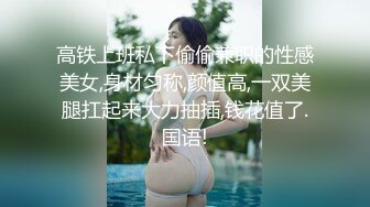 高铁上班私下偷偷兼职的性感美女,身材匀称,颜值高,一双美腿扛起来大力抽插,钱花值了.国语!