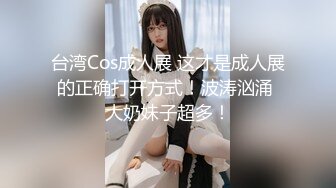 台湾Cos成人展 这才是成人展的正确打开方式！波涛汹涌 大奶妹子超多！