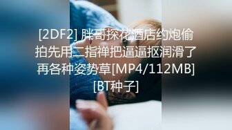 [2DF2] 胖哥探花酒店约炮偷拍先用二指禅把逼逼抠润滑了再各种姿势草[MP4/112MB][BT种子]