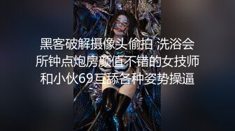 黑客破解摄像头偷拍 洗浴会所钟点炮房颜值不错的女技师和小伙69互舔各种姿势操逼