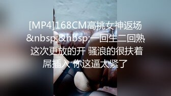 [MP4]168CM高挑女神返场&nbsp;&nbsp;一回生二回熟 这次更放的开 骚浪的很扶着屌插入 你这逼太紧了