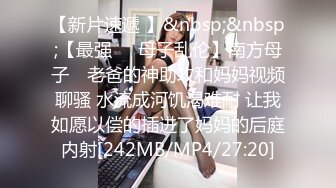 【新片速遞 】&nbsp;&nbsp;【最强❤️母子乱伦】南方母子✨ 老爸的神助攻和妈妈视频聊骚 水流成河饥渴难耐 让我如愿以偿的插进了妈妈的后庭内射[242MB/MP4/27:20]