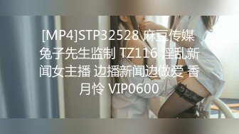 [MP4]STP32528 麻豆传媒 兔子先生监制 TZ116 淫乱新闻女主播 边播新闻边做爱 香月怜 VIP0600