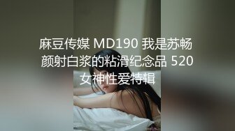 麻豆传媒 MD190 我是苏畅 颜射白浆的粘滑纪念品 520女神性爱特辑