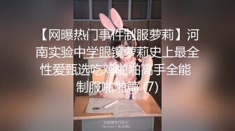 【网曝热门事件制服萝莉】河南实验中学眼镜萝莉史上最全性爱甄选吃鸡啪啪高手全能 制服啪啪篇 (7)