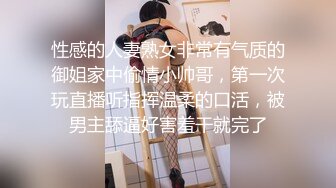 性感的人妻熟女非常有气质的御姐家中偷情小帅哥，第一次玩直播听指挥温柔的口活，被男主舔逼好害羞干就完了