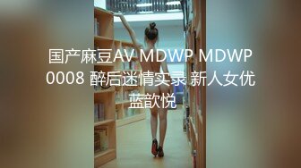 国产麻豆AV MDWP MDWP0008 醉后迷情实录 新人女优 蓝歆悦