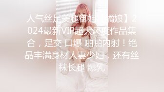 人气丝足美腿御姐【橘娘】2024最新VIP超大尺度作品集合，足交 口爆 啪啪内射！绝品丰满身材人妻少妇，还有丝袜长腿 爆乳