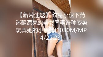 【新片速遞】 纹身小伙下药迷翻漂亮的美女同事各种姿势玩弄她的小黑鲍[1030M/MP4/22:23]