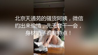 北京天通苑的骚货阿姨，微信约出来偷情，先无套干一会，身材奶子很有特点！