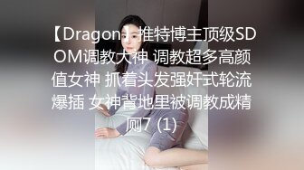 【Dragon】推特博主顶级SDOM调教大神 调教超多高颜值女神 抓着头发强奸式轮流爆插 女神背地里被调教成精厕7 (1)