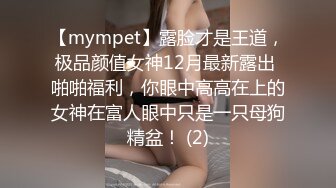 【mympet】露脸才是王道，极品颜值女神12月最新露出 啪啪福利，你眼中高高在上的女神在富人眼中只是一只母狗精盆！ (2)