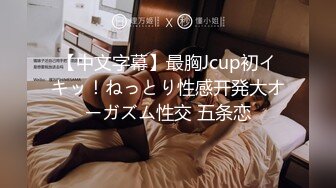 【中文字幕】最胸Jcup初イキッ！ねっとり性感开発大オーガズム性交 五条恋