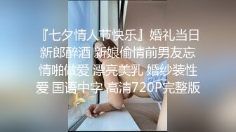 『七夕情人节快乐』婚礼当日新郎醉酒 新娘偷情前男友忘情啪做爱 漂亮美乳 婚纱装性爱 国语中字 高清720P完整版