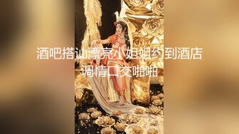 酒吧搭讪漂亮小姐姐约到酒店调情口交啪啪